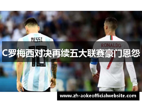 C罗梅西对决再续五大联赛豪门恩怨 C罗梅西对决再续五大联赛豪门恩怨