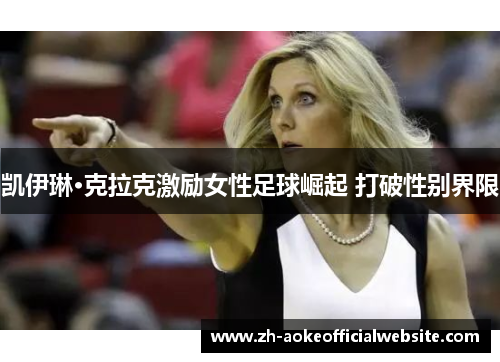 凯伊琳·克拉克激励女性足球崛起 打破性别界限 凯伊琳·克拉克激励女性足球崛起 打破性别界限