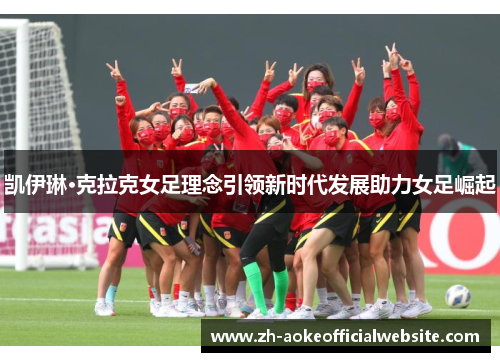 凯伊琳·克拉克女足理念引领新时代发展助力女足崛起 凯伊琳·克拉克女足理念引领新时代发展助力女足崛起