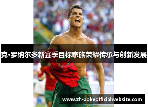 克·罗纳尔多新赛季目标家族荣耀传承与创新发展