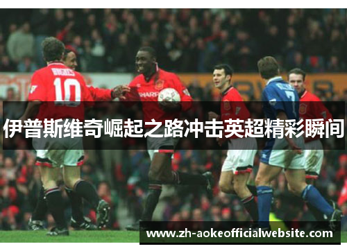 伊普斯维奇崛起之路冲击英超精彩瞬间