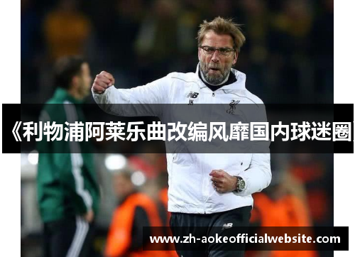 《利物浦阿莱乐曲改编风靡国内球迷圈》