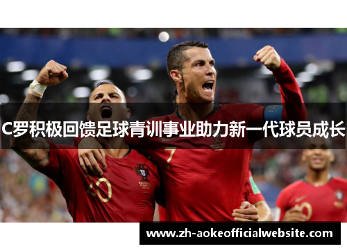 C罗积极回馈足球青训事业助力新一代球员成长