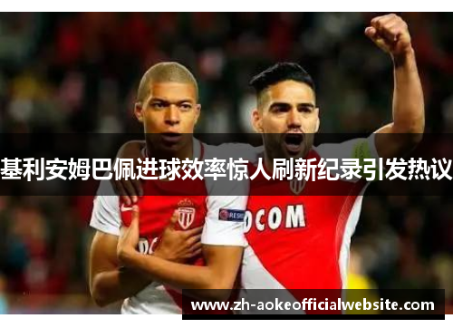 基利安姆巴佩进球效率惊人刷新纪录引发热议