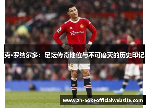 克·罗纳尔多：足坛传奇地位与不可磨灭的历史印记