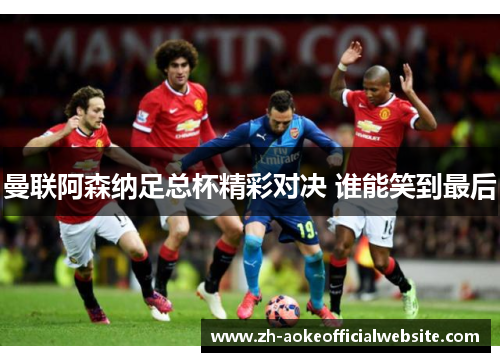 曼联阿森纳足总杯精彩对决 谁能笑到最后