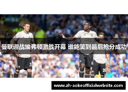 曼联迎战埃弗顿激战开幕 谁能笑到最后抢分成功